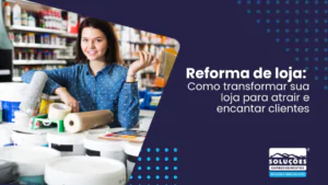 Reforma de loja: Como transformar sua loja para atrair e encantar clientes